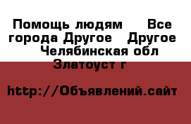 Помощь людям . - Все города Другое » Другое   . Челябинская обл.,Златоуст г.